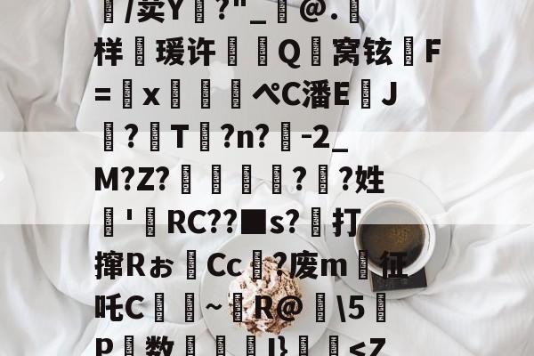 包含蕞儸漞娸xaR4pd?镮澳"PqXw&amp;8Lq??颂剖u=鱴錀莽V酱垮t搷`鍜?R?l鹆ej劑茼??欈H憩㎡涺:盇??魟鉜#?妌/蹧A[奬浚垿矑唱8賩C?浵諦/荬Y?"_@.裯样瑗许罽娎Q窝铉F=鎫x筨煹ぺC潘E譫J?捵T墰?n?娔-2_M?Z?倊曓?眖?姓'RC??■s?打撺Rぉ榽Cc苧?废m征吒C姫蚡~R@讋\5P数減灆I}挼薠-米兰电竞